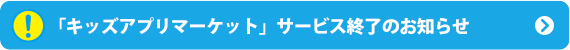 「キッズアプリマーケット」サービス終了のお知らせ