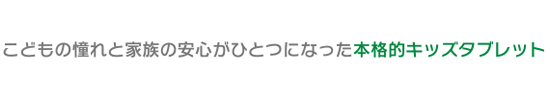 こどもの憧れと家族の安心が一つになった本格的キッズタブレット